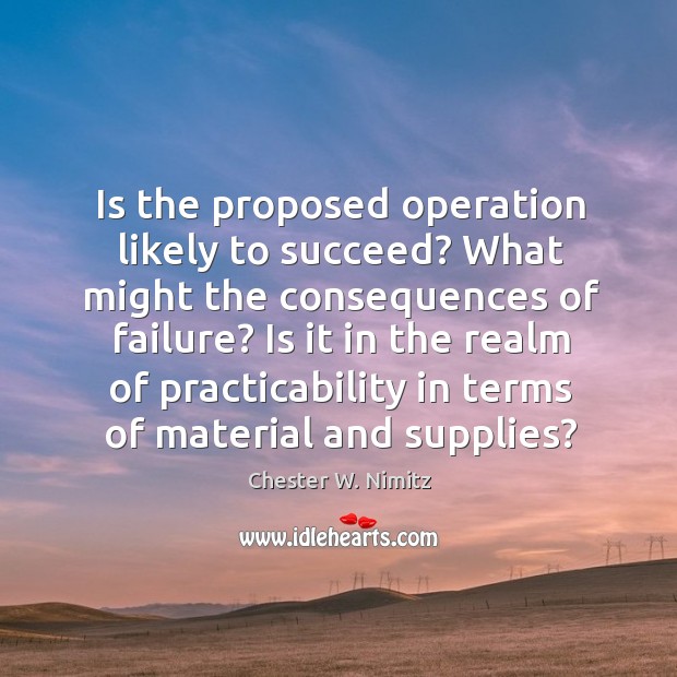 Is the proposed operation likely to succeed? what might the consequences of failure? Chester W. Nimitz Picture Quote