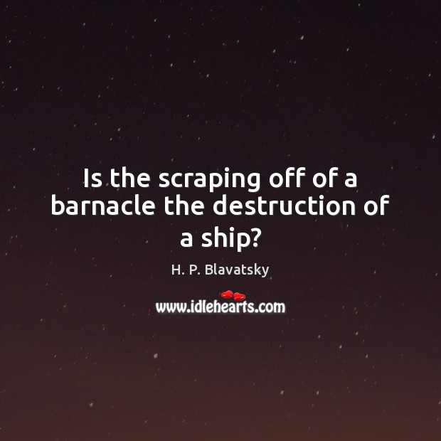 Is the scraping off of a barnacle the destruction of a ship? H. P. Blavatsky Picture Quote