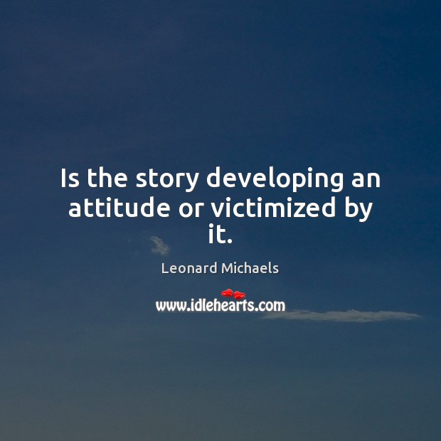 Is the story developing an attitude or victimized by it. Leonard Michaels Picture Quote