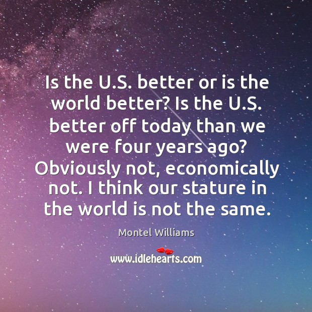 Is the u.s. Better or is the world better? is the u.s. Better off today than we were four years ago? Montel Williams Picture Quote