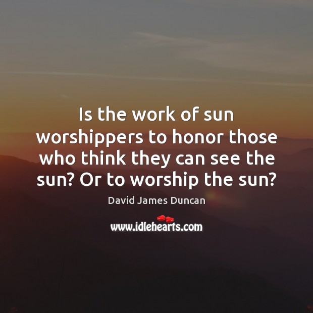 Is the work of sun worshippers to honor those who think they David James Duncan Picture Quote