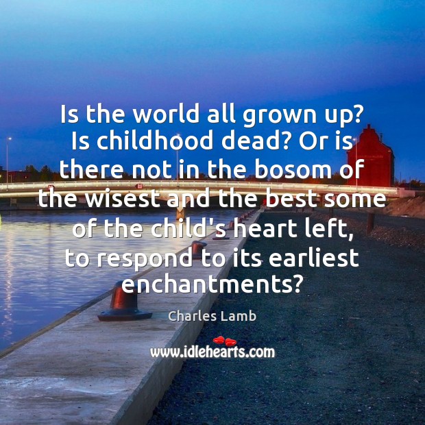 Is the world all grown up? Is childhood dead? Or is there Charles Lamb Picture Quote