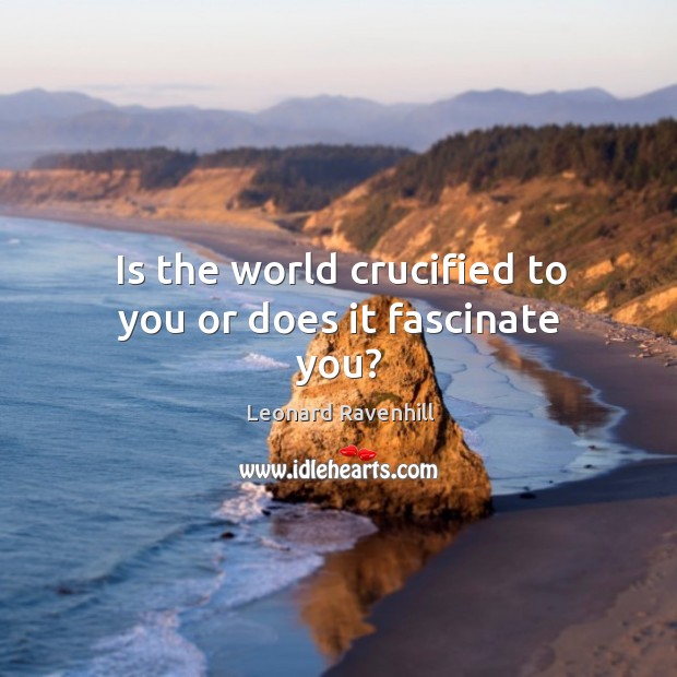 Is the world crucified to you or does it fascinate you? Leonard Ravenhill Picture Quote