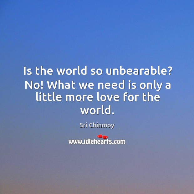 Is the world so unbearable? No! What we need is only a little more love for the world. Image