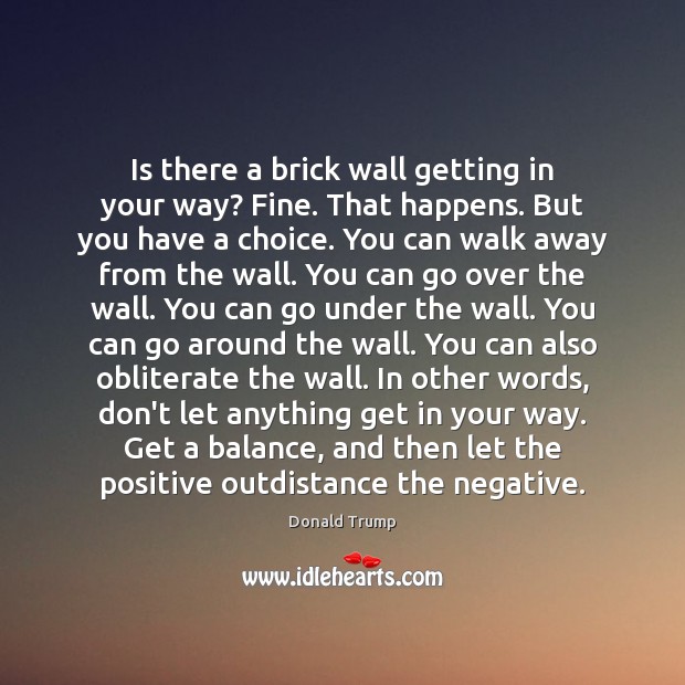 Is there a brick wall getting in your way? Fine. That happens. Donald Trump Picture Quote
