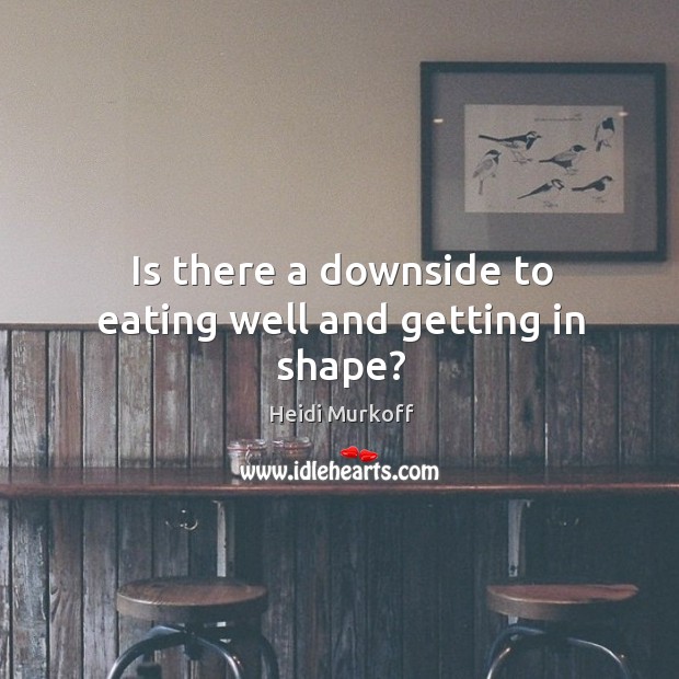Is there a downside to eating well and getting in shape? Heidi Murkoff Picture Quote