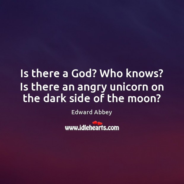 Is there a God? Who knows? Is there an angry unicorn on the dark side of the moon? Edward Abbey Picture Quote