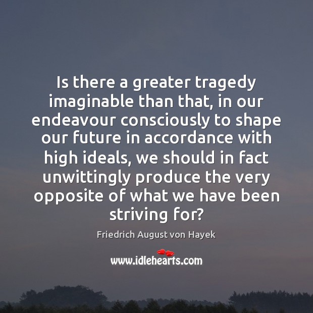 Is there a greater tragedy imaginable than that, in our endeavour consciously Friedrich August von Hayek Picture Quote