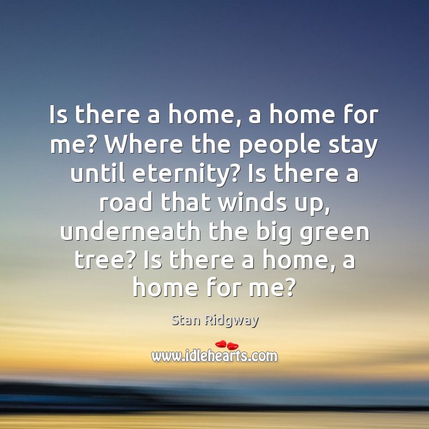 Is there a home, a home for me? Where the people stay Stan Ridgway Picture Quote