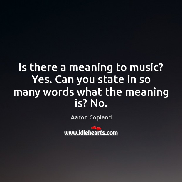 Is there a meaning to music? Yes. Can you state in so many words what the meaning is? No. Aaron Copland Picture Quote