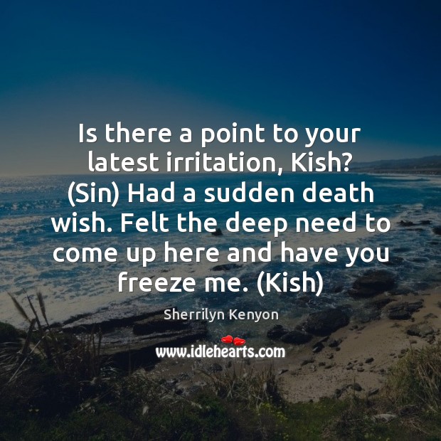 Is there a point to your latest irritation, Kish? (Sin) Had a 