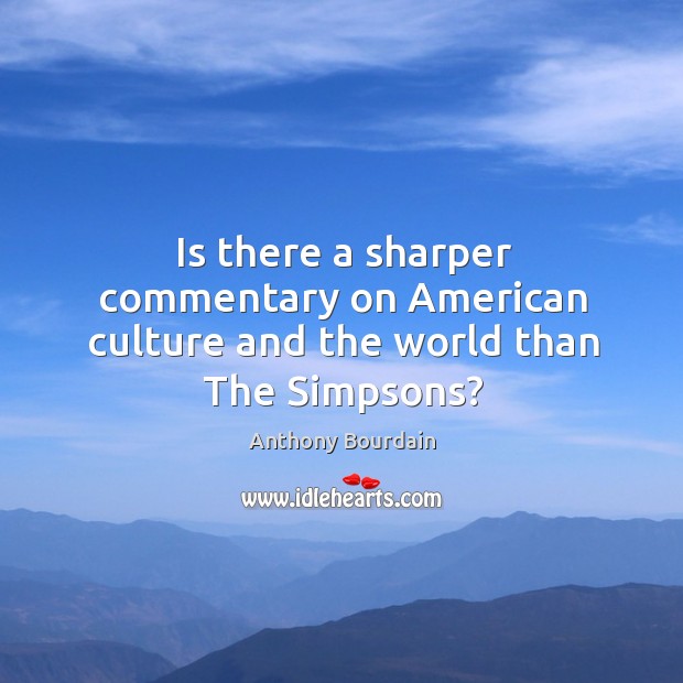 Is there a sharper commentary on american culture and the world than the simpsons? Anthony Bourdain Picture Quote