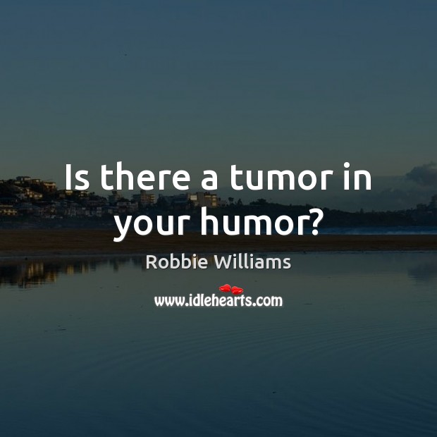 Is there a tumor in your humor? Robbie Williams Picture Quote