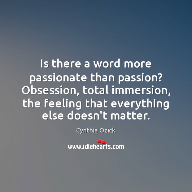 Is there a word more passionate than passion? Obsession, total immersion, the Image