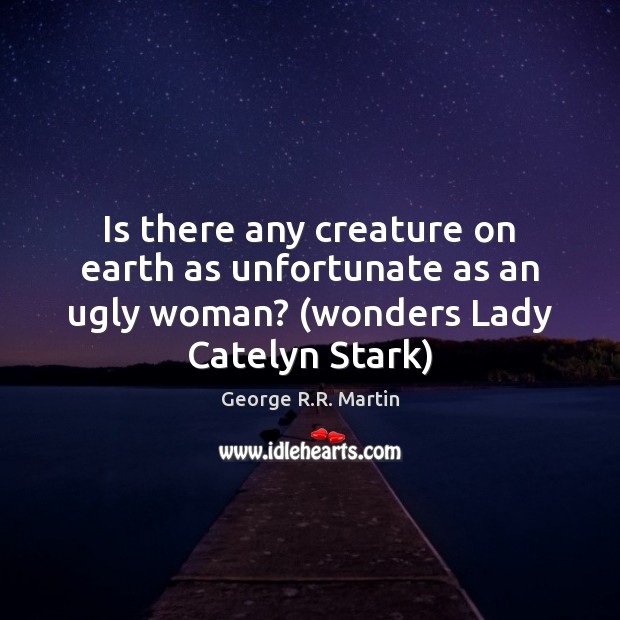Is there any creature on earth as unfortunate as an ugly woman? ( 
