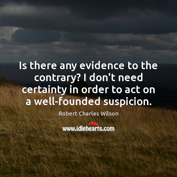 Is there any evidence to the contrary? I don’t need certainty in Robert Charles Wilson Picture Quote