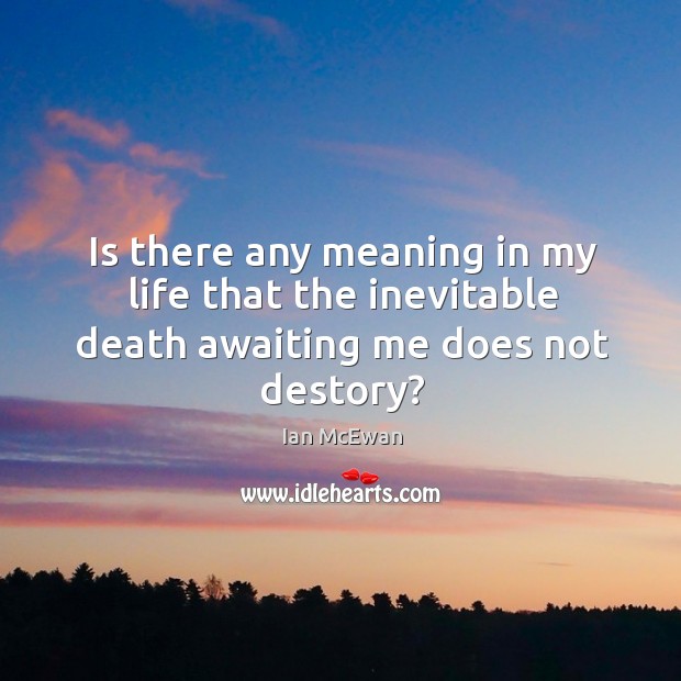 Is there any meaning in my life that the inevitable death awaiting me does not destory? Ian McEwan Picture Quote