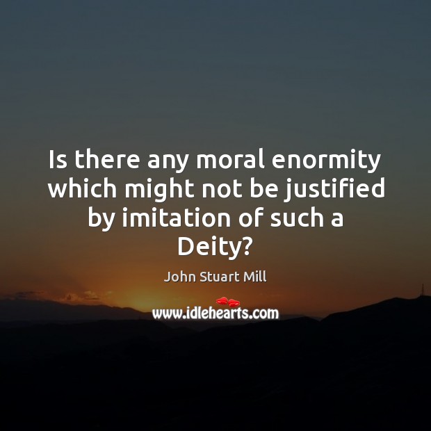 Is there any moral enormity which might not be justified by imitation of such a Deity? John Stuart Mill Picture Quote