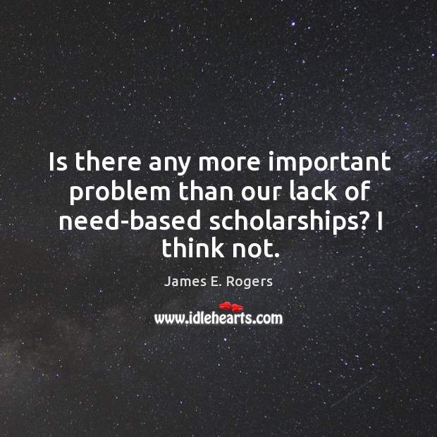 Is there any more important problem than our lack of need-based scholarships? I think not. James E. Rogers Picture Quote