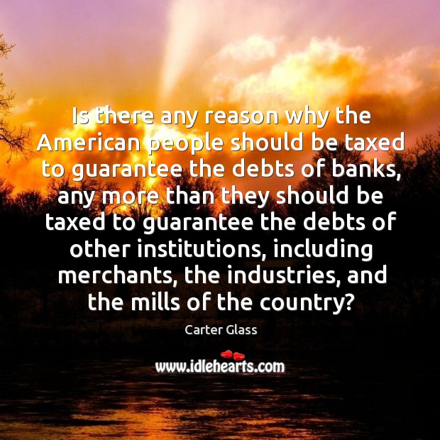 Is there any reason why the american people should be taxed to guarantee the debts of banks Image