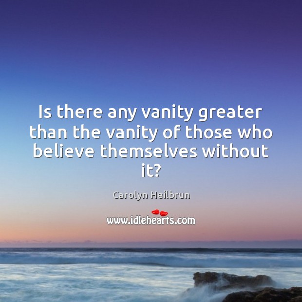 Is there any vanity greater than the vanity of those who believe themselves without it? Carolyn Heilbrun Picture Quote
