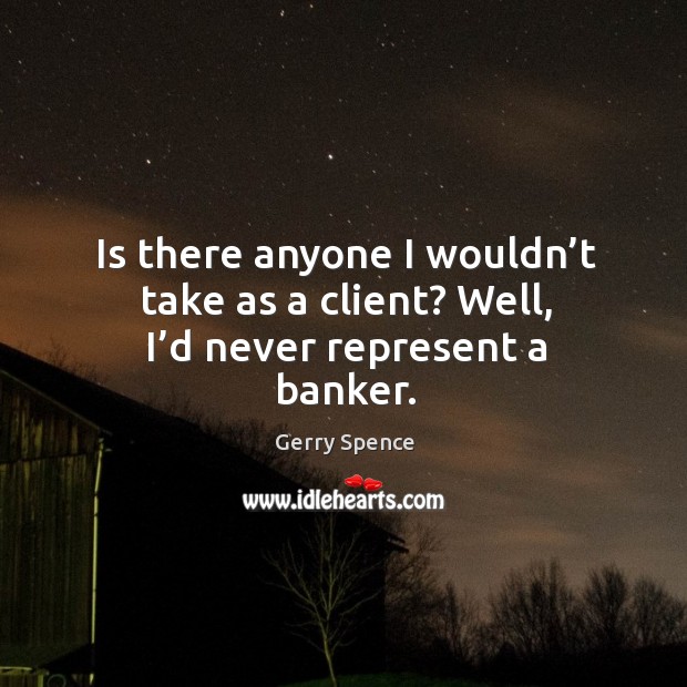 Is there anyone I wouldn’t take as a client? well, I’d never represent a banker. Image