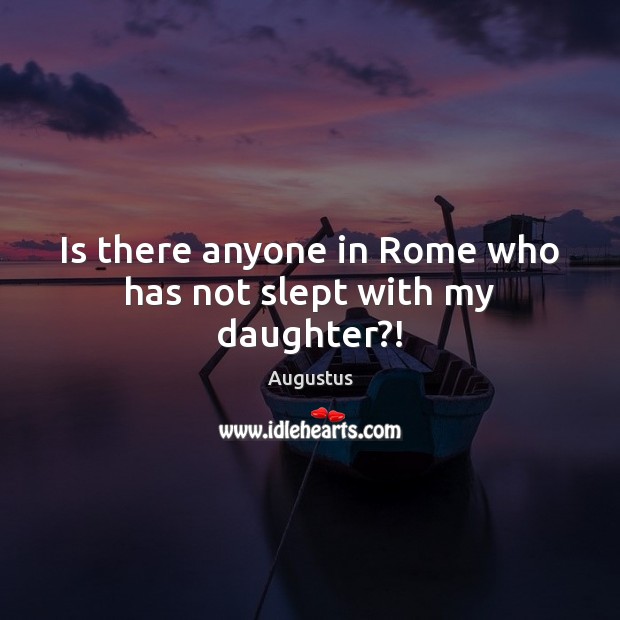 Is there anyone in Rome who has not slept with my daughter?! Augustus Picture Quote