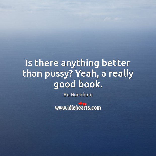 Is there anything better than pussy? Yeah, a really good book. Bo Burnham Picture Quote