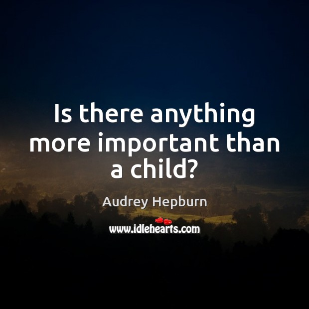 Is there anything more important than a child? Audrey Hepburn Picture Quote