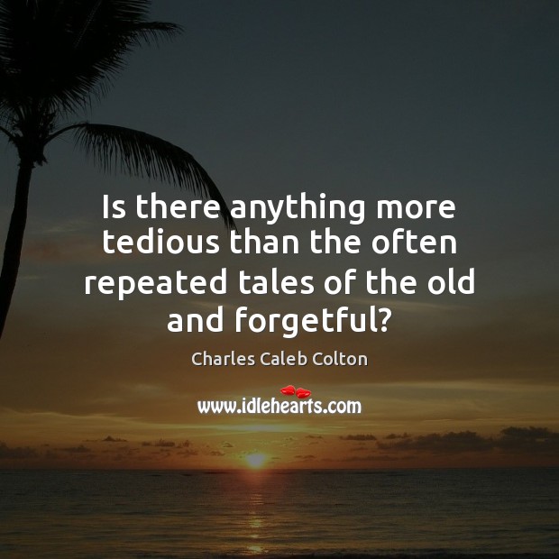 Is there anything more tedious than the often repeated tales of the old and forgetful? Charles Caleb Colton Picture Quote