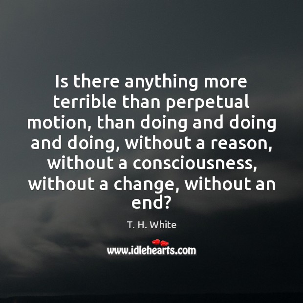 Is there anything more terrible than perpetual motion, than doing and doing T. H. White Picture Quote