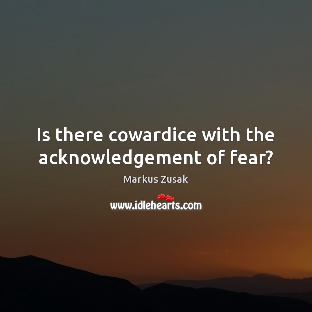 Is there cowardice with the acknowledgement of fear? Markus Zusak Picture Quote