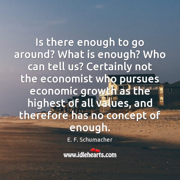 Is there enough to go around? What is enough? Who can tell E. F. Schumacher Picture Quote