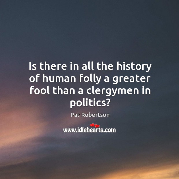 Is there in all the history of human folly a greater fool than a clergymen in politics? Pat Robertson Picture Quote