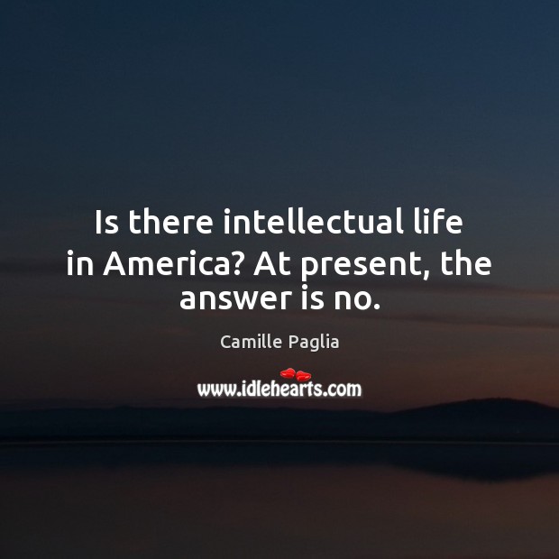 Is there intellectual life in America? At present, the answer is no. Camille Paglia Picture Quote