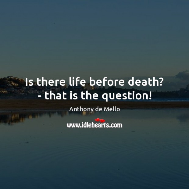 Is there life before death? – that is the question! Anthony de Mello Picture Quote