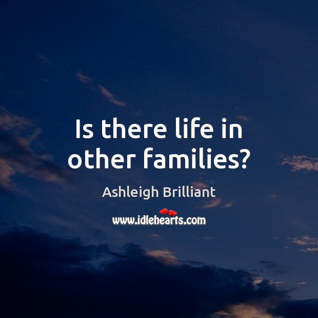Is there life in other families? Ashleigh Brilliant Picture Quote