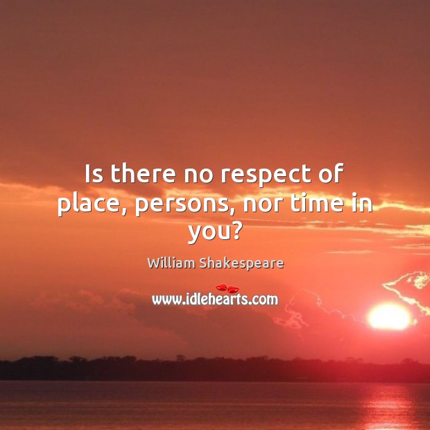 Is there no respect of place, persons, nor time in you? Image