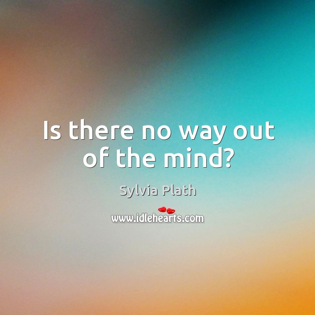 Is there no way out of the mind? Sylvia Plath Picture Quote
