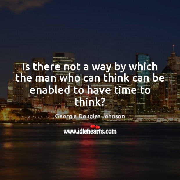 Is there not a way by which the man who can think can be enabled to have time to think? Georgia Douglas Johnson Picture Quote