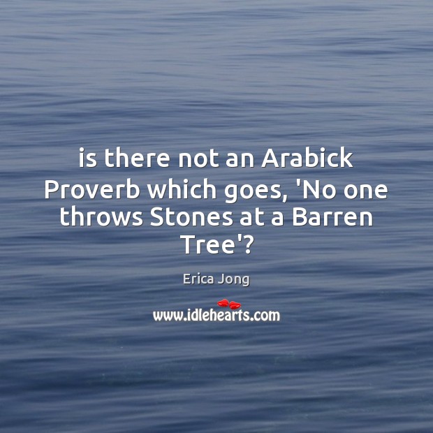 Is there not an Arabick Proverb which goes, ‘No one throws Stones at a Barren Tree’? Erica Jong Picture Quote