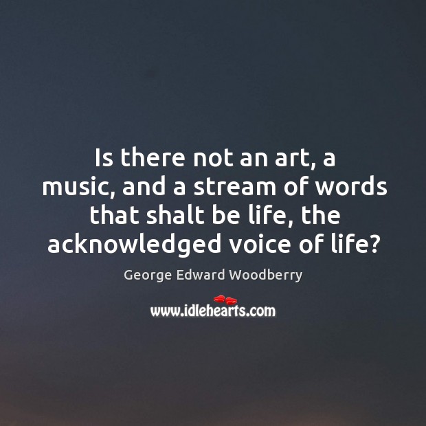 Is there not an art, a music, and a stream of words that shalt be life, the acknowledged voice of life? George Edward Woodberry Picture Quote