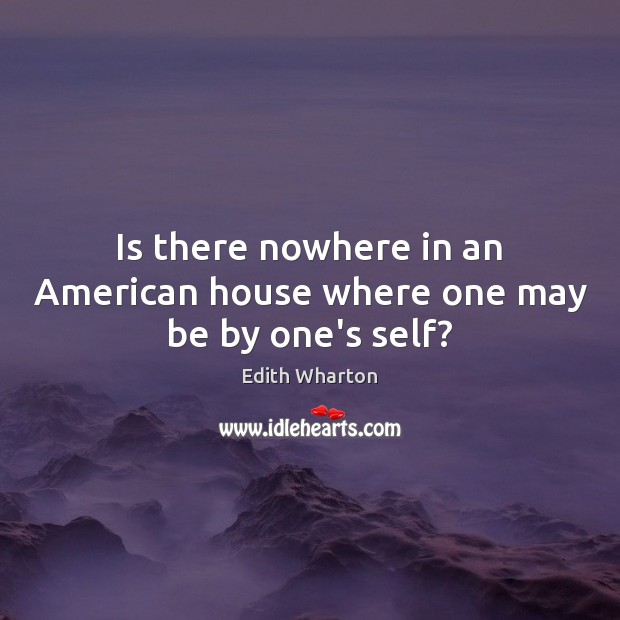 Is there nowhere in an American house where one may be by one’s self? Edith Wharton Picture Quote