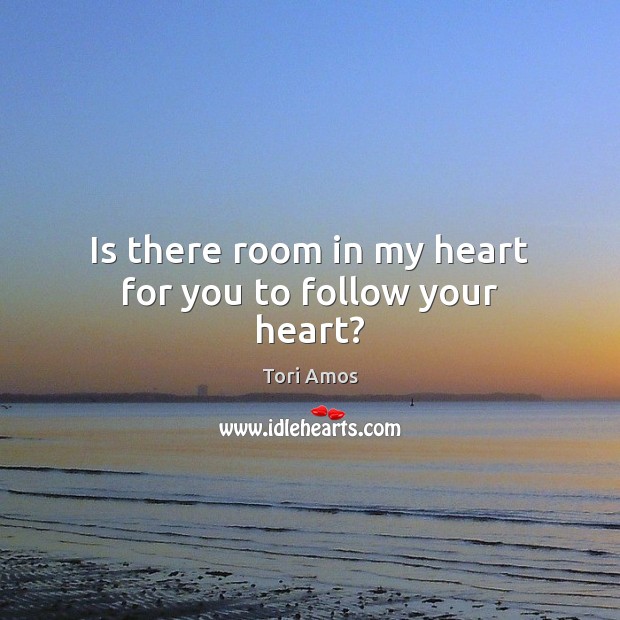 Is there room in my heart for you to follow your heart? Tori Amos Picture Quote