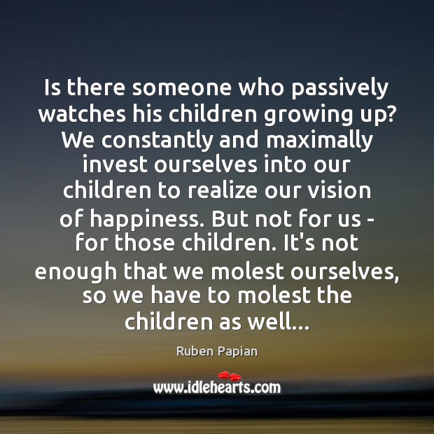 Is there someone who passively watches his children growing up? We constantly Ruben Papian Picture Quote
