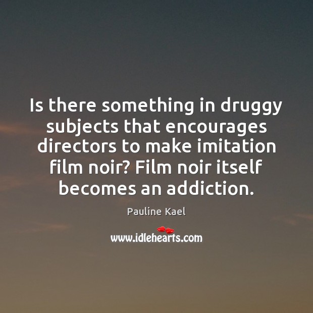 Is there something in druggy subjects that encourages directors to make imitation Pauline Kael Picture Quote
