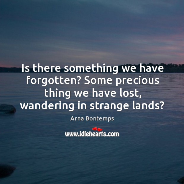 Is there something we have forgotten? some precious thing we have lost, wandering in strange lands? Image