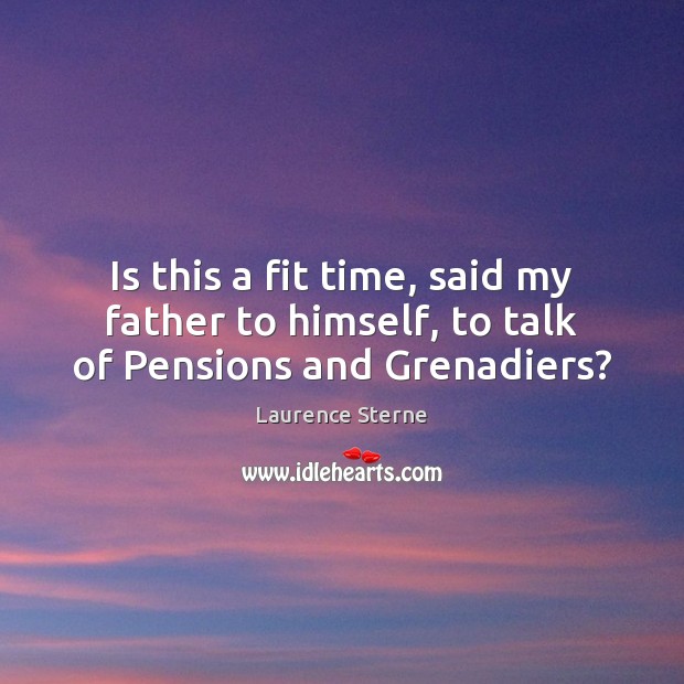 Is this a fit time, said my father to himself, to talk of Pensions and Grenadiers? Laurence Sterne Picture Quote