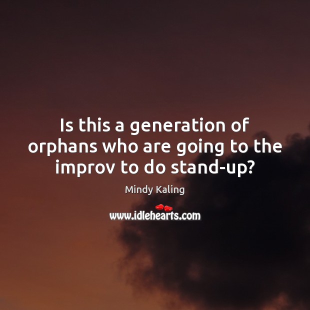 Is this a generation of orphans who are going to the improv to do stand-up? Mindy Kaling Picture Quote