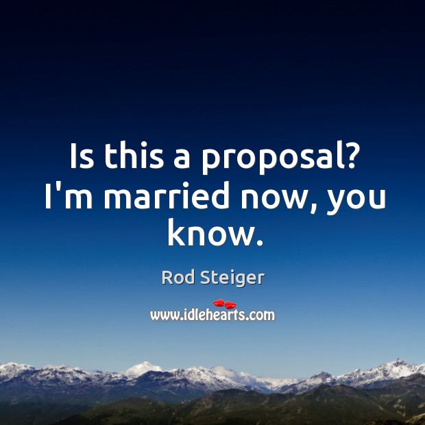 Is this a proposal? I’m married now, you know. Rod Steiger Picture Quote